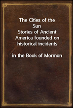 The Cities of the Sun
Stories of Ancient America founded on historical incidents
in the Book of Mormon