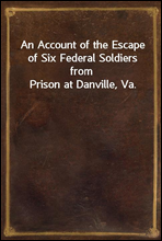 An Account of the Escape of Six Federal Soldiers from Prison at Danville, Va.