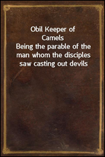 Obil Keeper of Camels
Being the parable of the man whom the disciples saw casting out devils