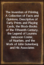 The Invention of Printing.
A Collection of Facts and Opinions, Descriptive of Early Prints and Playing Cards, the Block-Books of the Fifteenth Century, the Legend of Lourens Janszoon Coster, of Haarle