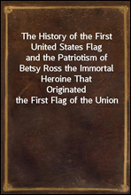 The History of the First United States Flag
and the Patriotism of Betsy Ross the Immortal Heroine That
Originated the First Flag of the Union