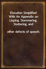 Elocution Simplified
With An Appendix on Lisping, Stammering, Stuttering, and
other defects of speech.