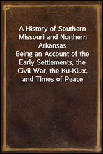 A History of Southern Missouri and Northern Arkansas
Being an Account of the Early Settlements, the Civil War, the Ku-Klux, and Times of Peace