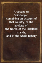 A voyage to Spitzbergen
containing an account of that country, of the zoology of
the North; of the Shetland Islands; and of the whale fishery