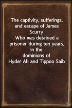 The captivity, sufferings, and escape of James Scurry
Who was detained a prisoner during ten years, in the
dominions of Hyder Ali and Tippoo Saib