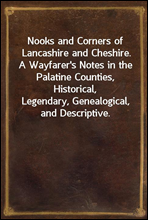 Nooks and Corners of Lancashire and Cheshire.
A Wayfarer's Notes in the Palatine Counties, Historical,
Legendary, Genealogical, and Descriptive.