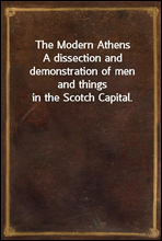 The Modern Athens
A dissection and demonstration of men and things in the Scotch Capital.