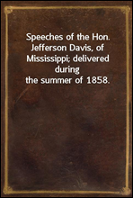 Speeches of the Hon. Jefferson Davis, of Mississippi; delivered during the summer of 1858.