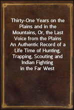 Thirty-One Years on the Plains and in the Mountains, Or, the Last Voice from the Plains
An Authentic Record of a Life Time of Hunting, Trapping, Scouting and Indian Fighting in the Far West