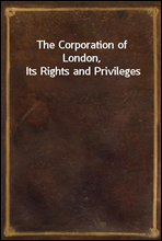 The Corporation of London, Its Rights and Privileges