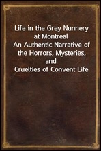 Life in the Grey Nunnery at Montreal
An Authentic Narrative of the Horrors, Mysteries, and Cruelties of Convent Life