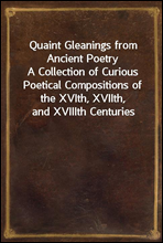 Quaint Gleanings from Ancient Poetry
A Collection of Curious Poetical Compositions of the XVIth, XVIIth, and XVIIIth Centuries