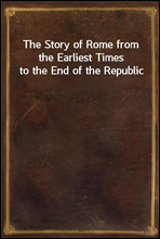 The Story of Rome from the Earliest Times to the End of the Republic