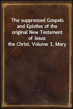 The suppressed Gospels and Epistles of the original New Testament of Jesus the Christ, Volume 1, Mary