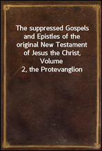 The suppressed Gospels and Epistles of the original New Testament of Jesus the Christ, Volume 2, the Protevanglion