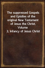 The suppressed Gospels and Epistles of the original New Testament of Jesus the Christ, Volume 3, Infancy of Jesus Christ