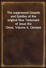 The suppressed Gospels and Epistles of the original New Testament of Jesus the Christ, Volume 6, Clement