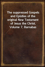 The suppressed Gospels and Epistles of the original New Testament of Jesus the Christ, Volume 7, Barnabas