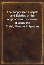 The suppressed Gospels and Epistles of the original New Testament of Jesus the Christ, Volume 8, Ignatius