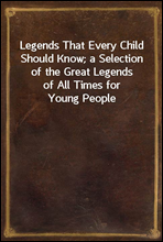 Legends That Every Child Should Know; a Selection of the Great Legends of All Times for Young People