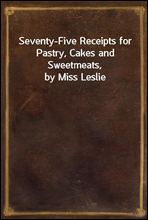 Seventy-Five Receipts for Pastry, Cakes and Sweetmeats, by Miss Leslie