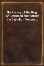 The History of the Reign of Ferdinand and Isabella the Catholic - Volume 1