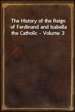 The History of the Reign of Ferdinand and Isabella the Catholic - Volume 3