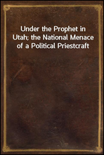 Under the Prophet in Utah; the National Menace of a Political Priestcraft