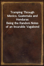 Tramping Through Mexico, Guatemala and Honduras
Being the Random Notes of an Incurable Vagabond