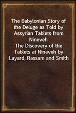 The Babylonian Story of the Deluge as Told by Assyrian Tablets from Nineveh
The Discovery of the Tablets at Nineveh by Layard, Rassam and Smith