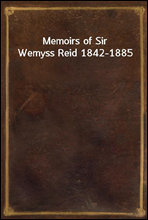 Memoirs of Sir Wemyss Reid 1842-1885