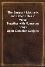 The Emigrant Mechanic and Other Tales in Verse
Together with Numerous Songs Upon Canadian Subjects