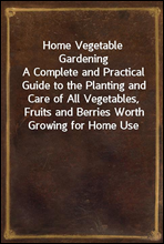 Home Vegetable Gardening
A Complete and Practical Guide to the Planting and Care of All Vegetables, Fruits and Berries Worth Growing for Home Use