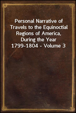 Personal Narrative of Travels to the Equinoctial Regions of America, During the Year 1799-1804 - Volume 3