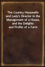 The Country Housewife and Lady`s Director in the Management of a House, and the Delights and Profits of a Farm