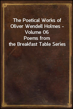 The Poetical Works of Oliver Wendell Holmes - Volume 06
Poems from the Breakfast Table Series