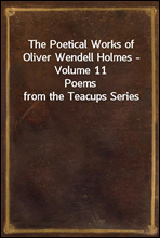 The Poetical Works of Oliver Wendell Holmes - Volume 11
Poems from the Teacups Series