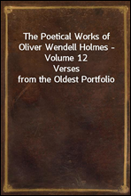 The Poetical Works of Oliver Wendell Holmes - Volume 12
Verses from the Oldest Portfolio