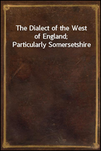 The Dialect of the West of England; Particularly Somersetshire