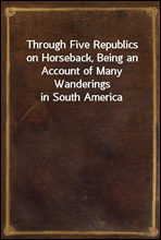 Through Five Republics on Horseback, Being an Account of Many Wanderings in South America