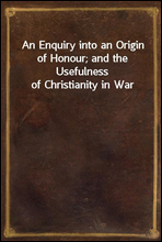 An Enquiry into an Origin of Honour; and the Usefulness of Christianity in War