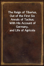 The Reign of Tiberius, Out of the First Six Annals of Tacitus;
With His Account of Germany, and Life of Agricola