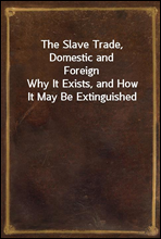 The Slave Trade, Domestic and Foreign
Why It Exists, and How It May Be Extinguished