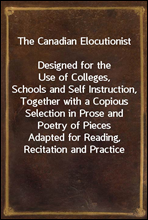 The Canadian Elocutionist
Designed for the Use of Colleges, Schools and Self Instruction, Together with a Copious Selection in Prose and Poetry of Pieces Adapted for Reading, Recitation and Practice