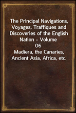 The Principal Navigations, Voyages, Traffiques and Discoveries of the English Nation - Volume 06
Madiera, the Canaries, Ancient Asia, Africa, etc.