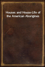 Houses and House-Life of the American Aborigines