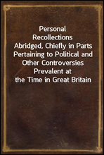 Personal Recollections
Abridged, Chiefly in Parts Pertaining to Political and Other Controversies Prevalent at the Time in Great Britain