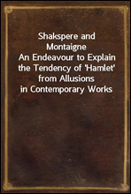 Shakspere and Montaigne
An Endeavour to Explain the Tendency of 'Hamlet' from Allusions in Contemporary Works