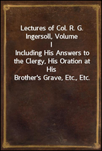 Lectures of Col. R. G. Ingersoll, Volume I
Including His Answers to the Clergy, His Oration at His Brother's Grave, Etc., Etc.