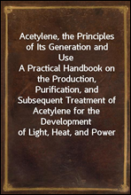 Acetylene, the Principles of Its Generation and Use
A Practical Handbook on the Production, Purification, and Subsequent Treatment of Acetylene for the Development of Light, Heat, and Power